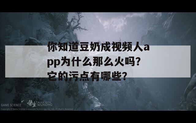 你知道豆奶成视频人app为什么那么火吗？它的污点有哪些？