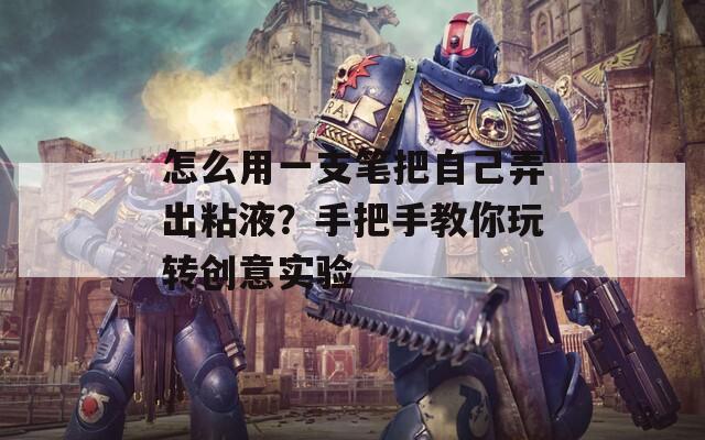 怎么用一支笔把自己弄出粘液？手把手教你玩转创意实验
