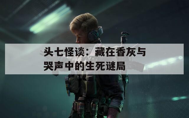 头七怪谈：藏在香灰与哭声中的生死谜局