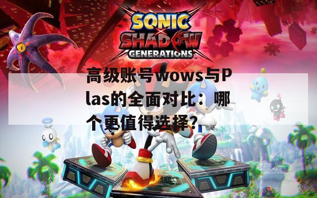 高级账号wows与Plas的全面对比：哪个更值得选择？