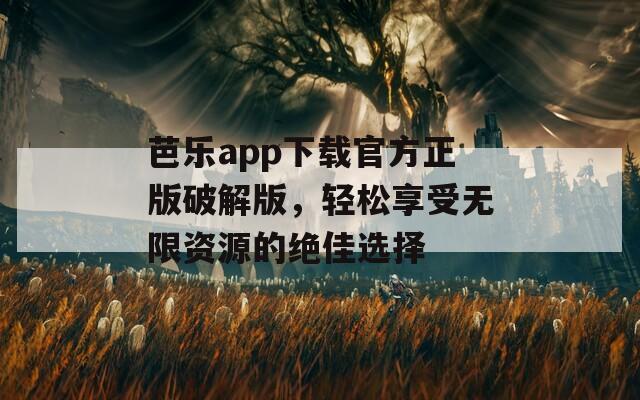 芭乐app下载官方正版破解版，轻松享受无限资源的绝佳选择