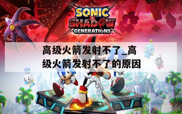 高级火箭发射不了_高级火箭发射不了的原因