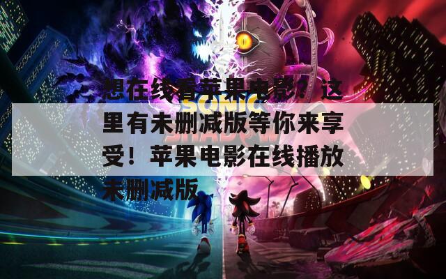 想在线看苹果电影？这里有未删减版等你来享受！苹果电影在线播放未删减版