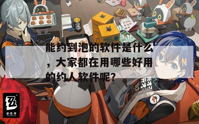 能约到泡的软件是什么，大家都在用哪些好用的约人软件呢？