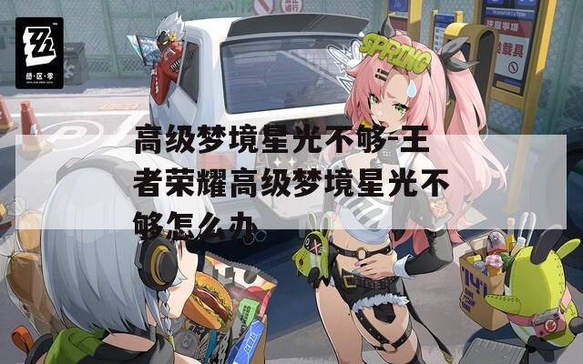 高级梦境星光不够-王者荣耀高级梦境星光不够怎么办