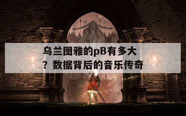 乌兰图雅的pB有多大？数据背后的音乐传奇