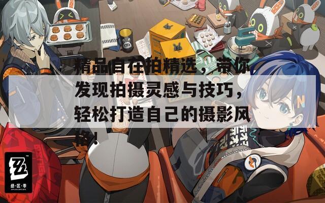 精品自在拍精选，带你发现拍摄灵感与技巧，轻松打造自己的摄影风格！