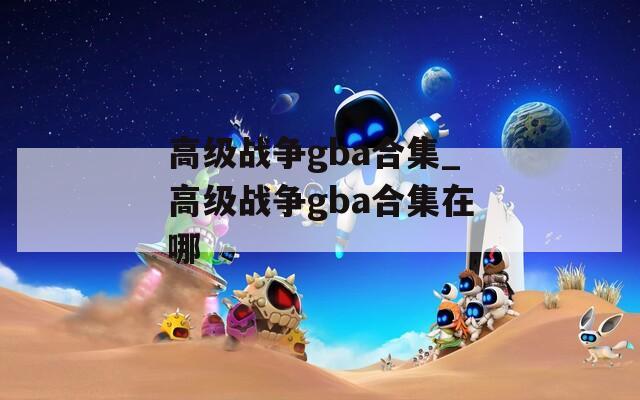 高级战争gba合集_高级战争gba合集在哪