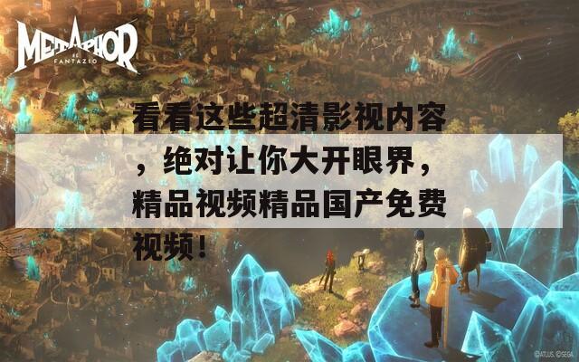 看看这些超清影视内容，绝对让你大开眼界，精品视频精品国产免费视频！