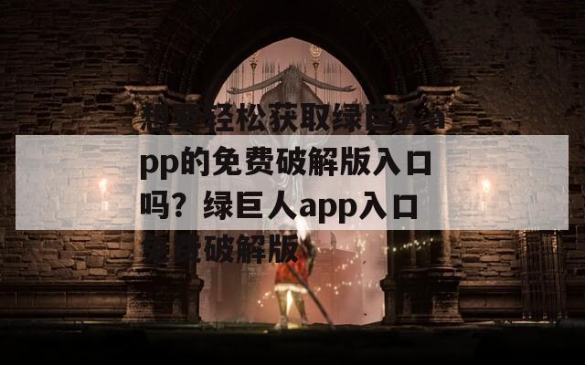 想要轻松获取绿巨人app的免费破解版入口吗？绿巨人app入口免费破解版