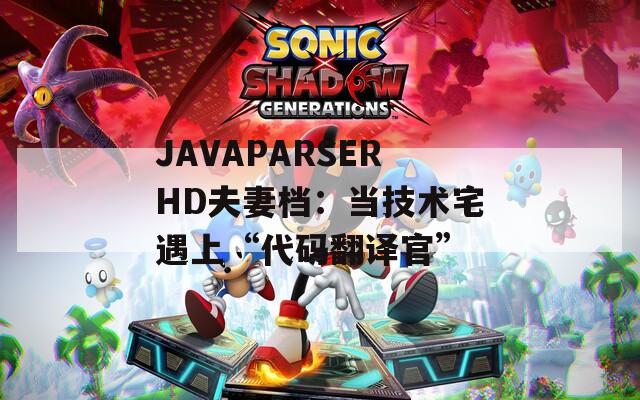 JAVAPARSERHD夫妻档：当技术宅遇上“代码翻译官”