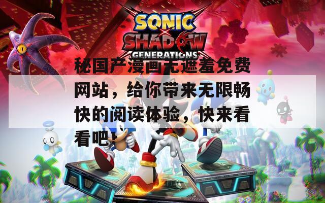 秘国产漫画无遮羞免费网站，给你带来无限畅快的阅读体验，快来看看吧！