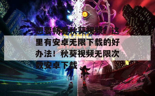 想要畅看秋葵视频？这里有安卓无限下载的好办法！秋葵视频无限次数安卓下载