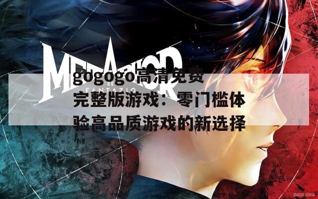 gogogo高清免费完整版游戏：零门槛体验高品质游戏的新选择