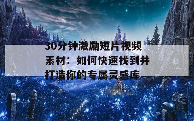 30分钟激励短片视频素材：如何快速找到并打造你的专属灵感库