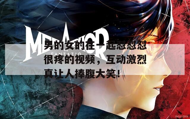 男的女的在一起怼怼怼很疼的视频，互动激烈真让人捧腹大笑！