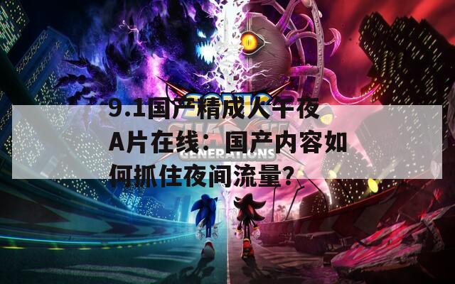 9.1国产精成人午夜A片在线：国产内容如何抓住夜间流量？
