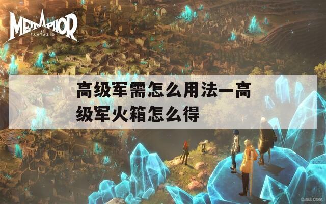 高级军需怎么用法—高级军火箱怎么得