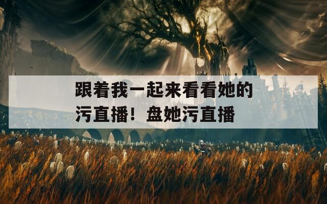 跟着我一起来看看她的污直播！盘她污直播