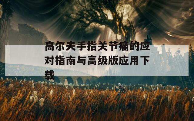 高尔夫手指关节痛的应对指南与高级版应用下载