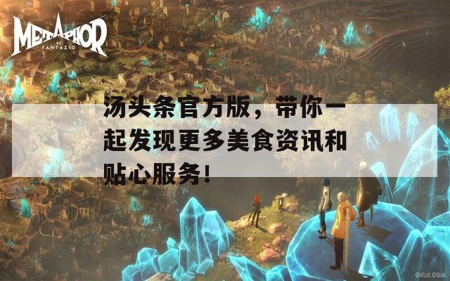 汤头条官方版，带你一起发现更多美食资讯和贴心服务！