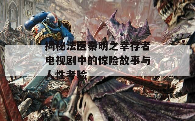 揭秘法医秦明之幸存者电视剧中的惊险故事与人性考验