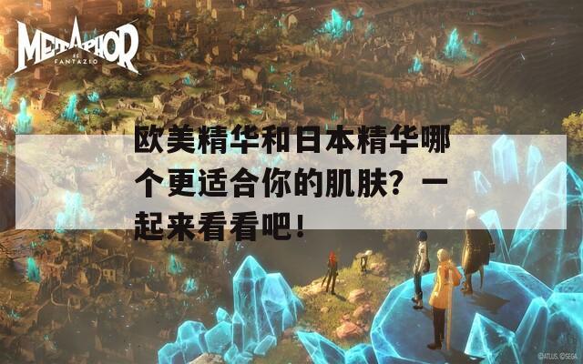 欧美精华和日本精华哪个更适合你的肌肤？一起来看看吧！