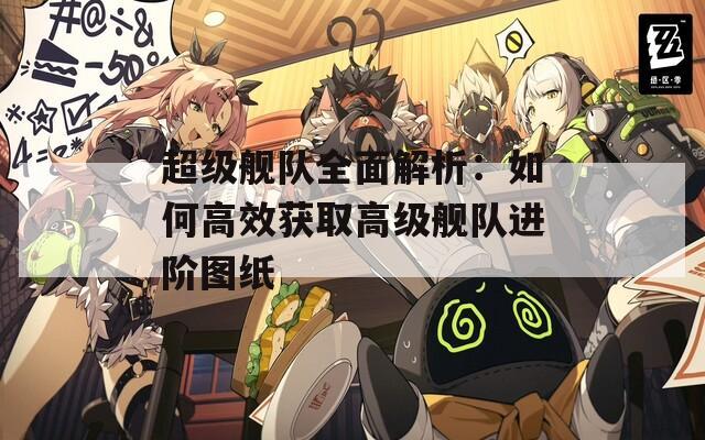超级舰队全面解析：如何高效获取高级舰队进阶图纸