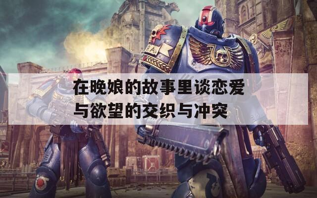 在晚娘的故事里谈恋爱与欲望的交织与冲突