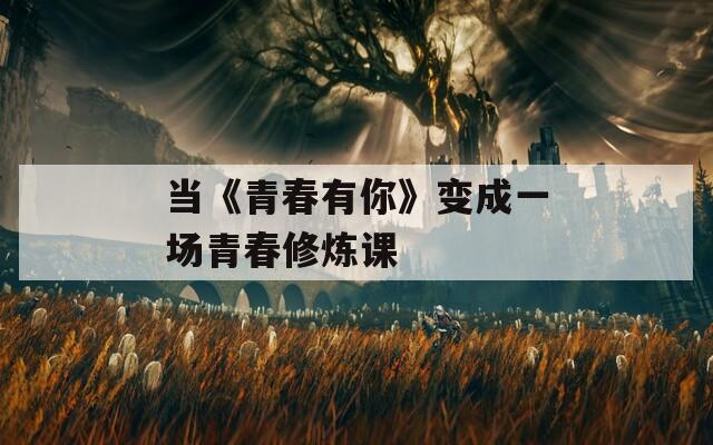当《青春有你》变成一场青春修炼课