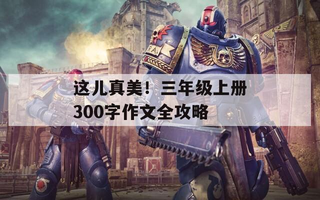 这儿真美！三年级上册300字作文全攻略