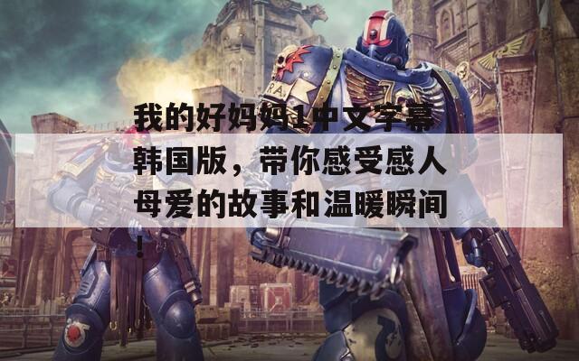 我的好妈妈1中文字幕韩国版，带你感受感人母爱的故事和温暖瞬间！