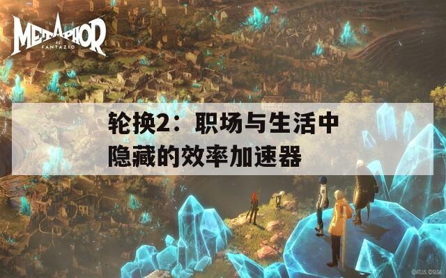 轮换2：职场与生活中隐藏的效率加速器