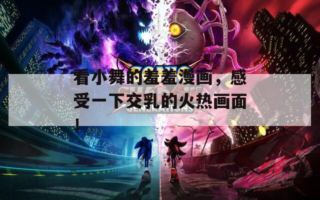 看小舞的羞羞漫画，感受一下交乳的火热画面！