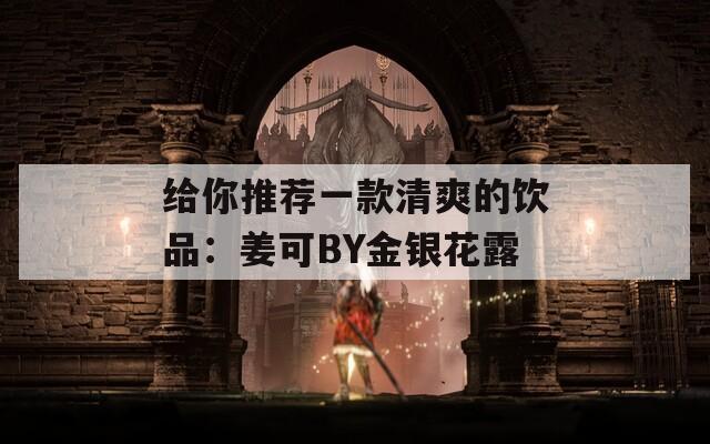 给你推荐一款清爽的饮品：姜可BY金银花露
