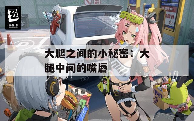 大腿之间的小秘密：大腿中间的嘴唇