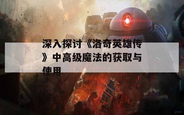 深入探讨《洛奇英雄传》中高级魔法的获取与使用