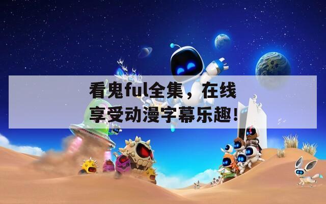 看鬼ful全集，在线享受动漫字幕乐趣！
