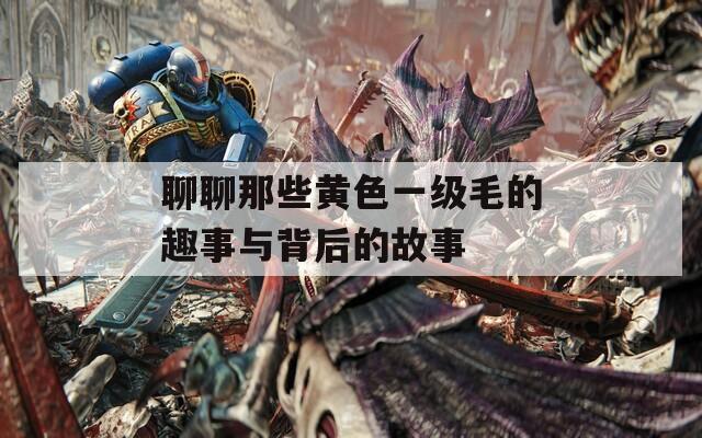 聊聊那些黄色一级毛的趣事与背后的故事