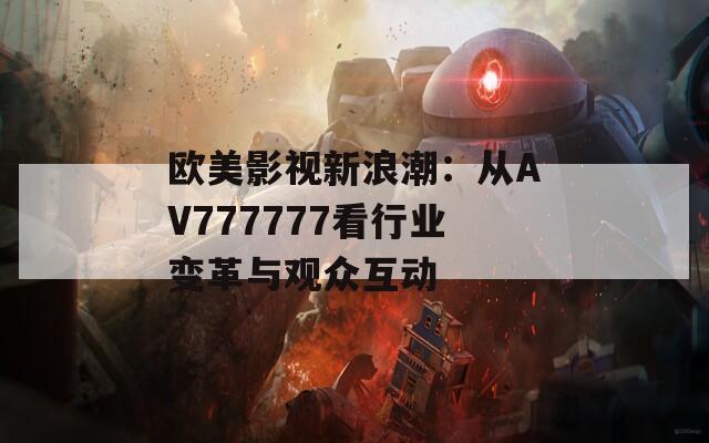 欧美影视新浪潮：从AV777777看行业变革与观众互动
