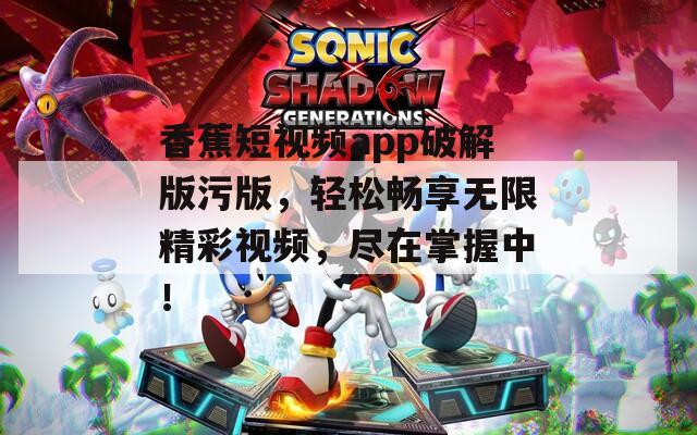 香蕉短视频app破解版污版，轻松畅享无限精彩视频，尽在掌握中！