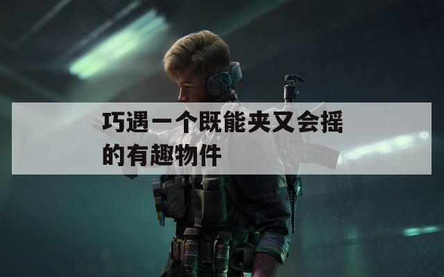 巧遇一个既能夹又会摇的有趣物件