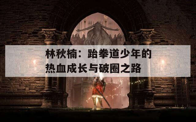 林秋楠：跆拳道少年的热血成长与破圈之路
