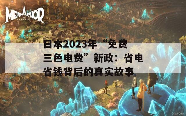 日本2023年“免费三色电费”新政：省电省钱背后的真实故事