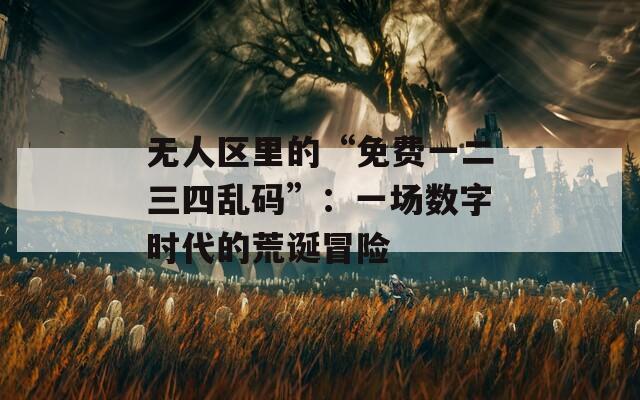 无人区里的“免费一二三四乱码”：一场数字时代的荒诞冒险