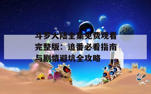 斗罗大陆全集免费观看完整版：追番必看指南与剧情避坑全攻略