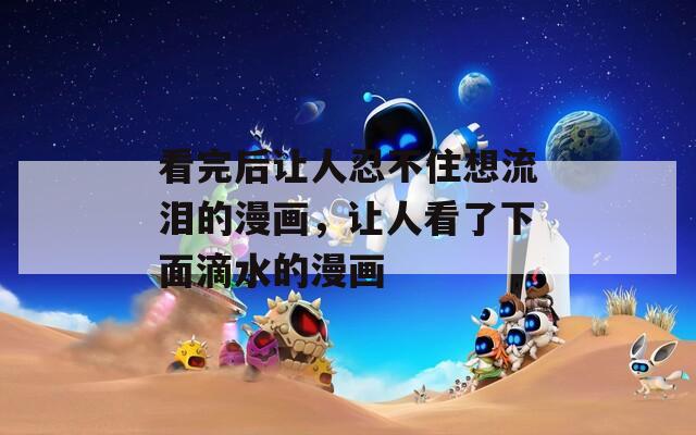 看完后让人忍不住想流泪的漫画，让人看了下面滴水的漫画