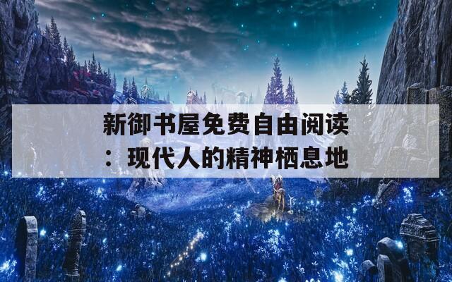 新御书屋免费自由阅读：现代人的精神栖息地