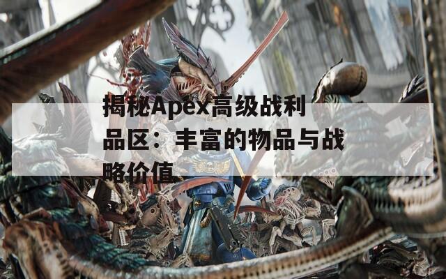 揭秘Apex高级战利品区：丰富的物品与战略价值