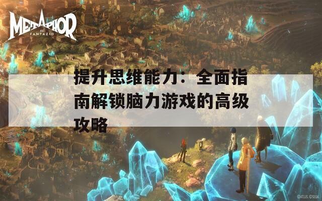 提升思维能力：全面指南解锁脑力游戏的高级攻略